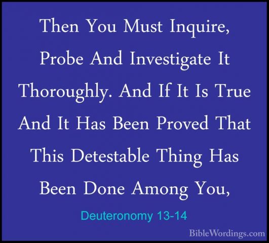 Deuteronomy 13-14 - Then You Must Inquire, Probe And InvestigateThen You Must Inquire, Probe And Investigate It Thoroughly. And If It Is True And It Has Been Proved That This Detestable Thing Has Been Done Among You, 