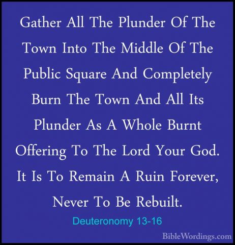 Deuteronomy 13-16 - Gather All The Plunder Of The Town Into The MGather All The Plunder Of The Town Into The Middle Of The Public Square And Completely Burn The Town And All Its Plunder As A Whole Burnt Offering To The Lord Your God. It Is To Remain A Ruin Forever, Never To Be Rebuilt. 