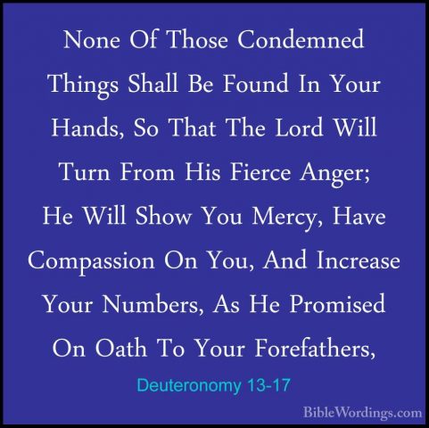 Deuteronomy 13-17 - None Of Those Condemned Things Shall Be FoundNone Of Those Condemned Things Shall Be Found In Your Hands, So That The Lord Will Turn From His Fierce Anger; He Will Show You Mercy, Have Compassion On You, And Increase Your Numbers, As He Promised On Oath To Your Forefathers, 