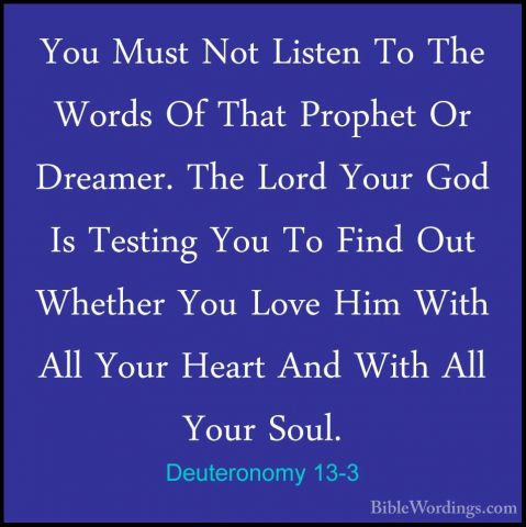 Deuteronomy 13-3 - You Must Not Listen To The Words Of That ProphYou Must Not Listen To The Words Of That Prophet Or Dreamer. The Lord Your God Is Testing You To Find Out Whether You Love Him With All Your Heart And With All Your Soul. 