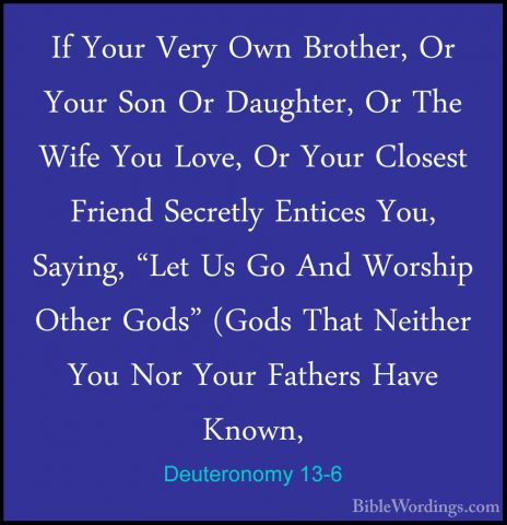 Deuteronomy 13-6 - If Your Very Own Brother, Or Your Son Or DaughIf Your Very Own Brother, Or Your Son Or Daughter, Or The Wife You Love, Or Your Closest Friend Secretly Entices You, Saying, "Let Us Go And Worship Other Gods" (Gods That Neither You Nor Your Fathers Have Known, 