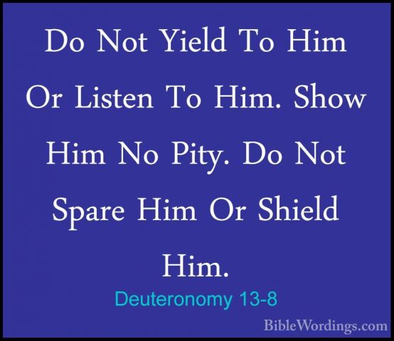 Deuteronomy 13-8 - Do Not Yield To Him Or Listen To Him. Show HimDo Not Yield To Him Or Listen To Him. Show Him No Pity. Do Not Spare Him Or Shield Him. 