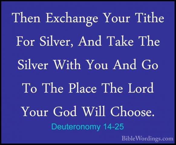 Deuteronomy 14-25 - Then Exchange Your Tithe For Silver, And TakeThen Exchange Your Tithe For Silver, And Take The Silver With You And Go To The Place The Lord Your God Will Choose. 