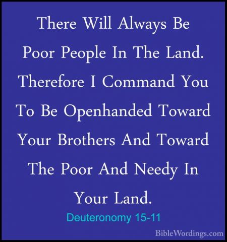 Deuteronomy 15-11 - There Will Always Be Poor People In The Land.There Will Always Be Poor People In The Land. Therefore I Command You To Be Openhanded Toward Your Brothers And Toward The Poor And Needy In Your Land. 