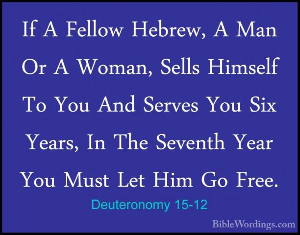 Deuteronomy 15-12 - If A Fellow Hebrew, A Man Or A Woman, Sells HIf A Fellow Hebrew, A Man Or A Woman, Sells Himself To You And Serves You Six Years, In The Seventh Year You Must Let Him Go Free. 