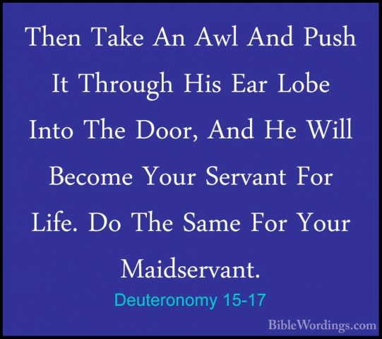 Deuteronomy 15-17 - Then Take An Awl And Push It Through His EarThen Take An Awl And Push It Through His Ear Lobe Into The Door, And He Will Become Your Servant For Life. Do The Same For Your Maidservant. 