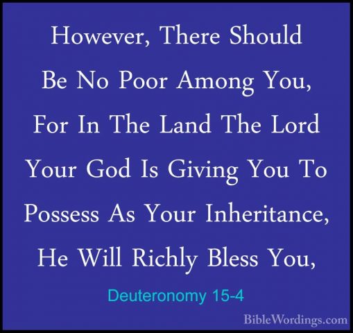 Deuteronomy 15-4 - However, There Should Be No Poor Among You, FoHowever, There Should Be No Poor Among You, For In The Land The Lord Your God Is Giving You To Possess As Your Inheritance, He Will Richly Bless You, 