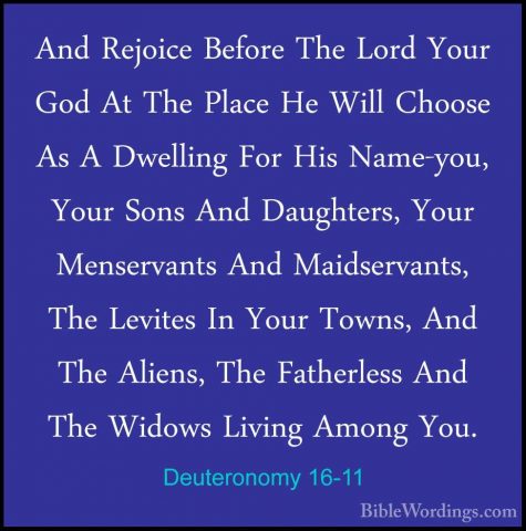 Deuteronomy 16-11 - And Rejoice Before The Lord Your God At The PAnd Rejoice Before The Lord Your God At The Place He Will Choose As A Dwelling For His Name-you, Your Sons And Daughters, Your Menservants And Maidservants, The Levites In Your Towns, And The Aliens, The Fatherless And The Widows Living Among You. 
