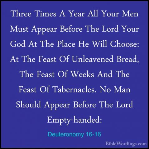 Deuteronomy 16-16 - Three Times A Year All Your Men Must Appear BThree Times A Year All Your Men Must Appear Before The Lord Your God At The Place He Will Choose: At The Feast Of Unleavened Bread, The Feast Of Weeks And The Feast Of Tabernacles. No Man Should Appear Before The Lord Empty-handed: 