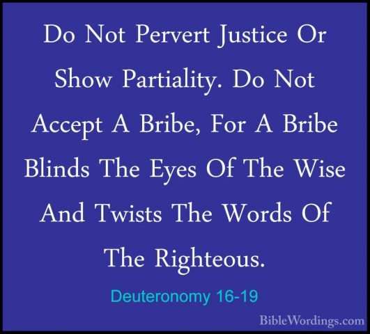 Deuteronomy 16-19 - Do Not Pervert Justice Or Show Partiality. DoDo Not Pervert Justice Or Show Partiality. Do Not Accept A Bribe, For A Bribe Blinds The Eyes Of The Wise And Twists The Words Of The Righteous. 