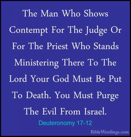 Deuteronomy 17-12 - The Man Who Shows Contempt For The Judge Or FThe Man Who Shows Contempt For The Judge Or For The Priest Who Stands Ministering There To The Lord Your God Must Be Put To Death. You Must Purge The Evil From Israel. 
