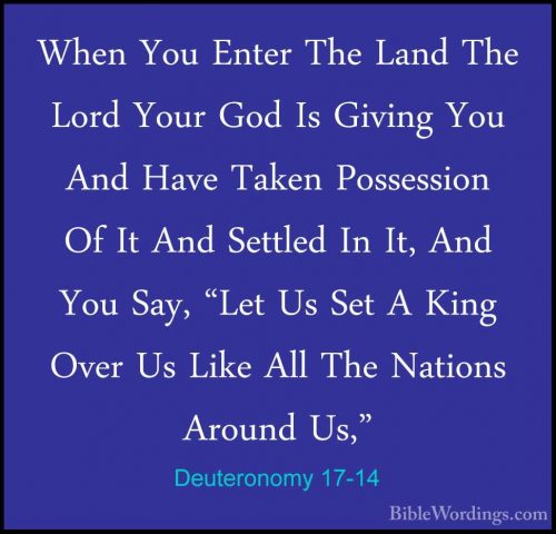 Deuteronomy 17-14 - When You Enter The Land The Lord Your God IsWhen You Enter The Land The Lord Your God Is Giving You And Have Taken Possession Of It And Settled In It, And You Say, "Let Us Set A King Over Us Like All The Nations Around Us," 
