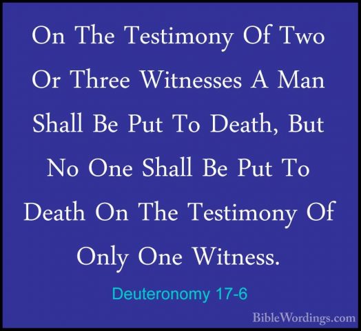 Deuteronomy 17-6 - On The Testimony Of Two Or Three Witnesses A MOn The Testimony Of Two Or Three Witnesses A Man Shall Be Put To Death, But No One Shall Be Put To Death On The Testimony Of Only One Witness. 