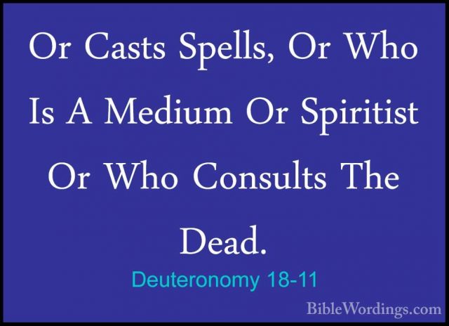 Deuteronomy 18-11 - Or Casts Spells, Or Who Is A Medium Or SpiritOr Casts Spells, Or Who Is A Medium Or Spiritist Or Who Consults The Dead. 