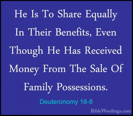 Deuteronomy 18-8 - He Is To Share Equally In Their Benefits, EvenHe Is To Share Equally In Their Benefits, Even Though He Has Received Money From The Sale Of Family Possessions. 