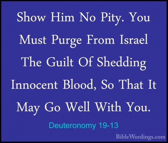 Deuteronomy 19-13 - Show Him No Pity. You Must Purge From IsraelShow Him No Pity. You Must Purge From Israel The Guilt Of Shedding Innocent Blood, So That It May Go Well With You. 