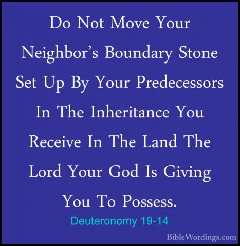 Deuteronomy 19-14 - Do Not Move Your Neighbor's Boundary Stone SeDo Not Move Your Neighbor's Boundary Stone Set Up By Your Predecessors In The Inheritance You Receive In The Land The Lord Your God Is Giving You To Possess. 