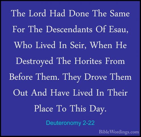 Deuteronomy 2-22 - The Lord Had Done The Same For The DescendantsThe Lord Had Done The Same For The Descendants Of Esau, Who Lived In Seir, When He Destroyed The Horites From Before Them. They Drove Them Out And Have Lived In Their Place To This Day. 