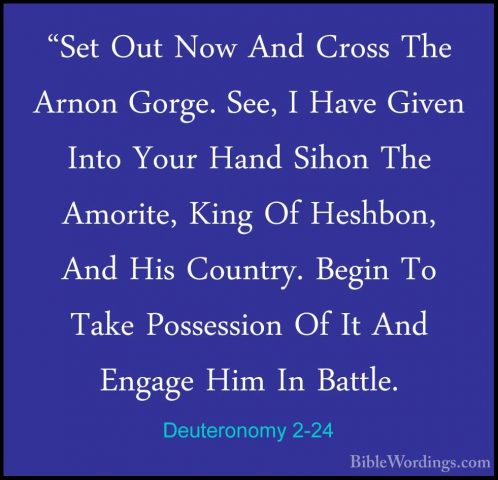 Deuteronomy 2-24 - "Set Out Now And Cross The Arnon Gorge. See, I"Set Out Now And Cross The Arnon Gorge. See, I Have Given Into Your Hand Sihon The Amorite, King Of Heshbon, And His Country. Begin To Take Possession Of It And Engage Him In Battle. 