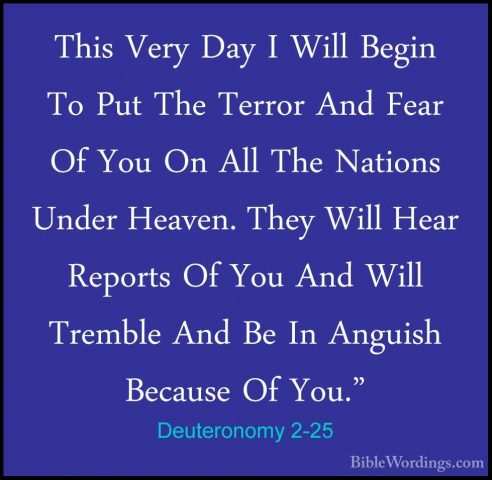 Deuteronomy 2-25 - This Very Day I Will Begin To Put The Terror AThis Very Day I Will Begin To Put The Terror And Fear Of You On All The Nations Under Heaven. They Will Hear Reports Of You And Will Tremble And Be In Anguish Because Of You." 
