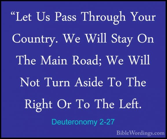 Deuteronomy 2-27 - "Let Us Pass Through Your Country. We Will Sta"Let Us Pass Through Your Country. We Will Stay On The Main Road; We Will Not Turn Aside To The Right Or To The Left. 