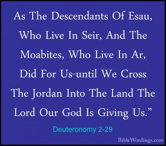Deuteronomy 2-29 - As The Descendants Of Esau, Who Live In Seir,As The Descendants Of Esau, Who Live In Seir, And The Moabites, Who Live In Ar, Did For Us-until We Cross The Jordan Into The Land The Lord Our God Is Giving Us." 