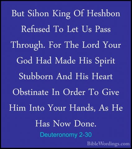 Deuteronomy 2-30 - But Sihon King Of Heshbon Refused To Let Us PaBut Sihon King Of Heshbon Refused To Let Us Pass Through. For The Lord Your God Had Made His Spirit Stubborn And His Heart Obstinate In Order To Give Him Into Your Hands, As He Has Now Done. 
