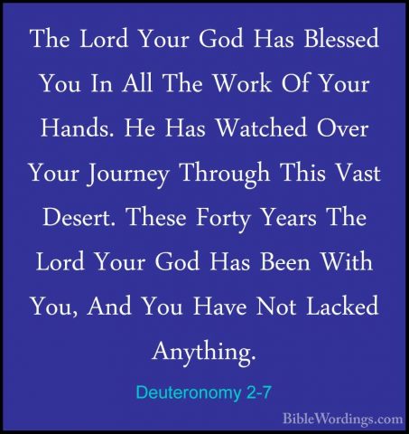 Deuteronomy 2-7 - The Lord Your God Has Blessed You In All The WoThe Lord Your God Has Blessed You In All The Work Of Your Hands. He Has Watched Over Your Journey Through This Vast Desert. These Forty Years The Lord Your God Has Been With You, And You Have Not Lacked Anything. 