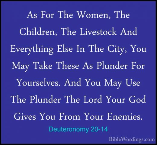 Deuteronomy 20-14 - As For The Women, The Children, The LivestockAs For The Women, The Children, The Livestock And Everything Else In The City, You May Take These As Plunder For Yourselves. And You May Use The Plunder The Lord Your God Gives You From Your Enemies. 