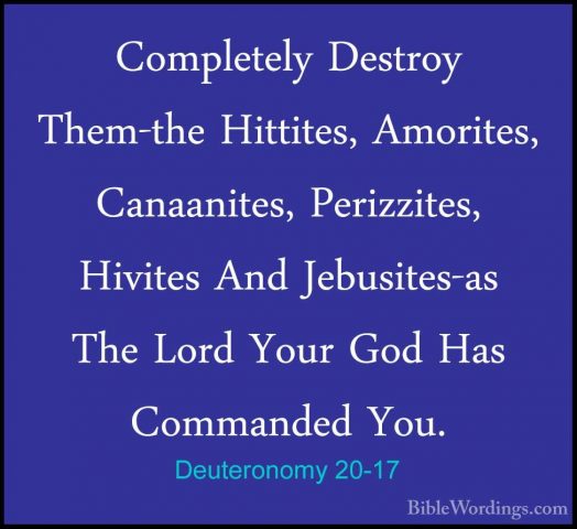 Deuteronomy 20-17 - Completely Destroy Them-the Hittites, AmoriteCompletely Destroy Them-the Hittites, Amorites, Canaanites, Perizzites, Hivites And Jebusites-as The Lord Your God Has Commanded You. 