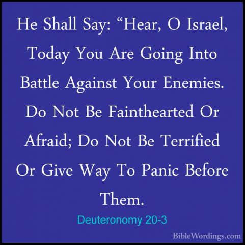 Deuteronomy 20-3 - He Shall Say: "Hear, O Israel, Today You Are GHe Shall Say: "Hear, O Israel, Today You Are Going Into Battle Against Your Enemies. Do Not Be Fainthearted Or Afraid; Do Not Be Terrified Or Give Way To Panic Before Them. 