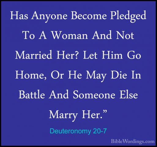 Deuteronomy 20-7 - Has Anyone Become Pledged To A Woman And Not MHas Anyone Become Pledged To A Woman And Not Married Her? Let Him Go Home, Or He May Die In Battle And Someone Else Marry Her." 