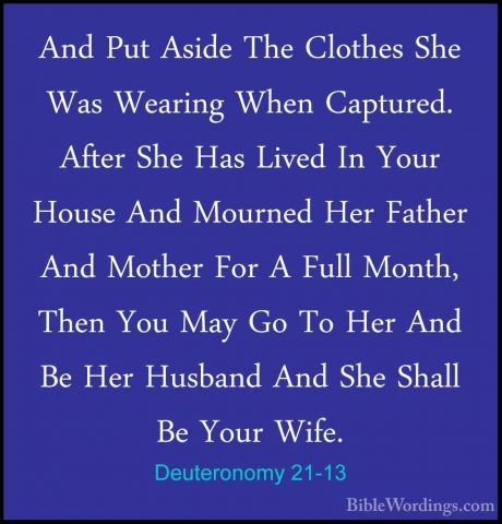 Deuteronomy 21-13 - And Put Aside The Clothes She Was Wearing WheAnd Put Aside The Clothes She Was Wearing When Captured. After She Has Lived In Your House And Mourned Her Father And Mother For A Full Month, Then You May Go To Her And Be Her Husband And She Shall Be Your Wife. 