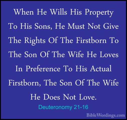 Deuteronomy 21-16 - When He Wills His Property To His Sons, He MuWhen He Wills His Property To His Sons, He Must Not Give The Rights Of The Firstborn To The Son Of The Wife He Loves In Preference To His Actual Firstborn, The Son Of The Wife He Does Not Love. 