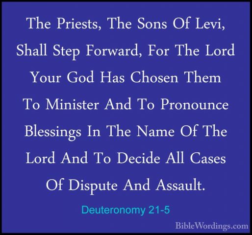 Deuteronomy 21-5 - The Priests, The Sons Of Levi, Shall Step ForwThe Priests, The Sons Of Levi, Shall Step Forward, For The Lord Your God Has Chosen Them To Minister And To Pronounce Blessings In The Name Of The Lord And To Decide All Cases Of Dispute And Assault. 