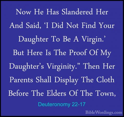 Deuteronomy 22-17 - Now He Has Slandered Her And Said, 'I Did NotNow He Has Slandered Her And Said, 'I Did Not Find Your Daughter To Be A Virgin.' But Here Is The Proof Of My Daughter's Virginity." Then Her Parents Shall Display The Cloth Before The Elders Of The Town, 