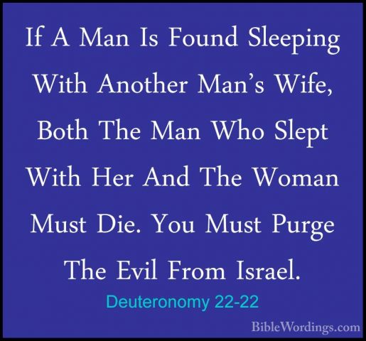 Deuteronomy 22-22 - If A Man Is Found Sleeping With Another Man'sIf A Man Is Found Sleeping With Another Man's Wife, Both The Man Who Slept With Her And The Woman Must Die. You Must Purge The Evil From Israel. 
