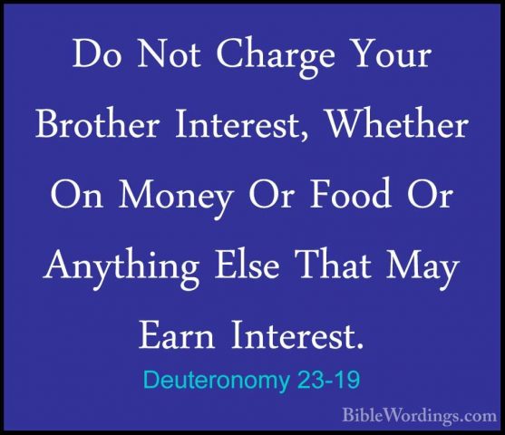 Deuteronomy 23-19 - Do Not Charge Your Brother Interest, WhetherDo Not Charge Your Brother Interest, Whether On Money Or Food Or Anything Else That May Earn Interest. 