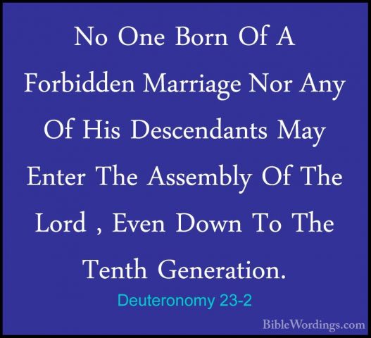 Deuteronomy 23-2 - No One Born Of A Forbidden Marriage Nor Any OfNo One Born Of A Forbidden Marriage Nor Any Of His Descendants May Enter The Assembly Of The Lord , Even Down To The Tenth Generation. 