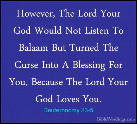 Deuteronomy 23-5 - However, The Lord Your God Would Not Listen ToHowever, The Lord Your God Would Not Listen To Balaam But Turned The Curse Into A Blessing For You, Because The Lord Your God Loves You. 