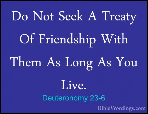 Deuteronomy 23-6 - Do Not Seek A Treaty Of Friendship With Them ADo Not Seek A Treaty Of Friendship With Them As Long As You Live. 