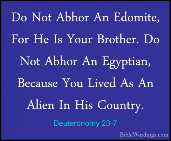 Deuteronomy 23-7 - Do Not Abhor An Edomite, For He Is Your BrotheDo Not Abhor An Edomite, For He Is Your Brother. Do Not Abhor An Egyptian, Because You Lived As An Alien In His Country. 