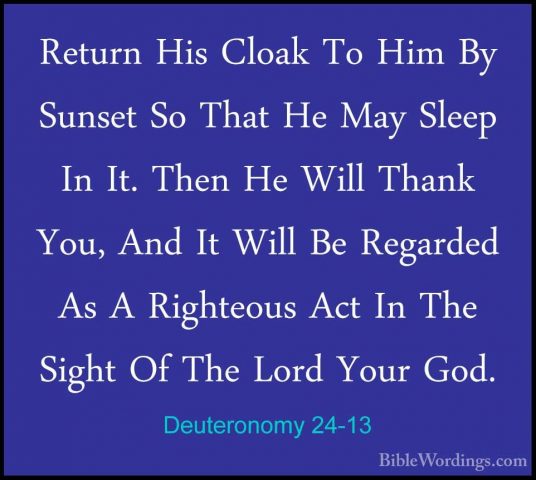 Deuteronomy 24-13 - Return His Cloak To Him By Sunset So That HeReturn His Cloak To Him By Sunset So That He May Sleep In It. Then He Will Thank You, And It Will Be Regarded As A Righteous Act In The Sight Of The Lord Your God. 