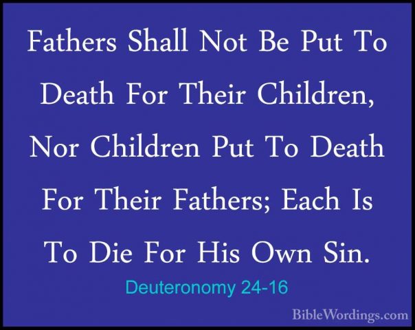 Deuteronomy 24-16 - Fathers Shall Not Be Put To Death For Their CFathers Shall Not Be Put To Death For Their Children, Nor Children Put To Death For Their Fathers; Each Is To Die For His Own Sin. 