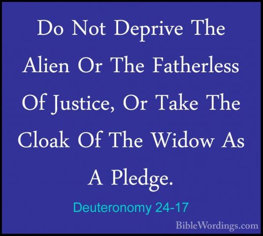Deuteronomy 24-17 - Do Not Deprive The Alien Or The Fatherless OfDo Not Deprive The Alien Or The Fatherless Of Justice, Or Take The Cloak Of The Widow As A Pledge. 