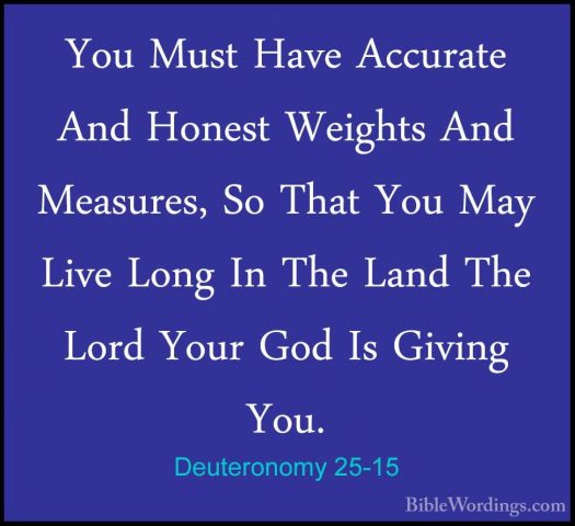 Deuteronomy 25-15 - You Must Have Accurate And Honest Weights AndYou Must Have Accurate And Honest Weights And Measures, So That You May Live Long In The Land The Lord Your God Is Giving You. 