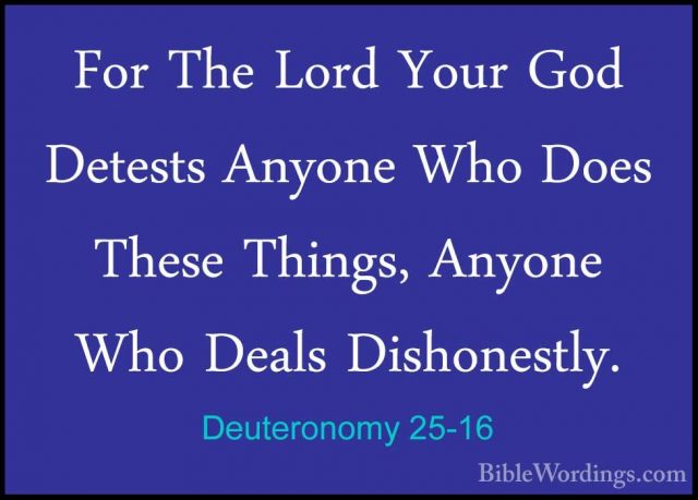 Deuteronomy 25-16 - For The Lord Your God Detests Anyone Who DoesFor The Lord Your God Detests Anyone Who Does These Things, Anyone Who Deals Dishonestly. 