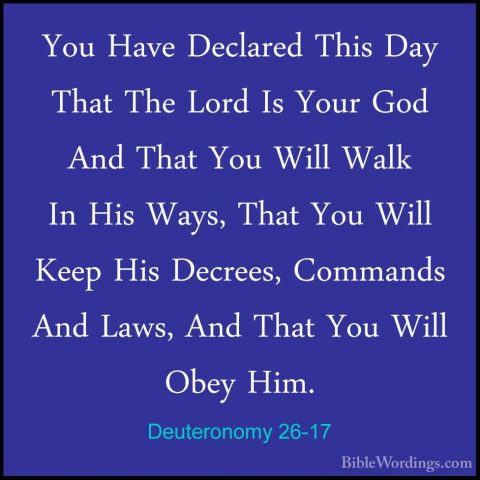 Deuteronomy 26-17 - You Have Declared This Day That The Lord Is YYou Have Declared This Day That The Lord Is Your God And That You Will Walk In His Ways, That You Will Keep His Decrees, Commands And Laws, And That You Will Obey Him. 