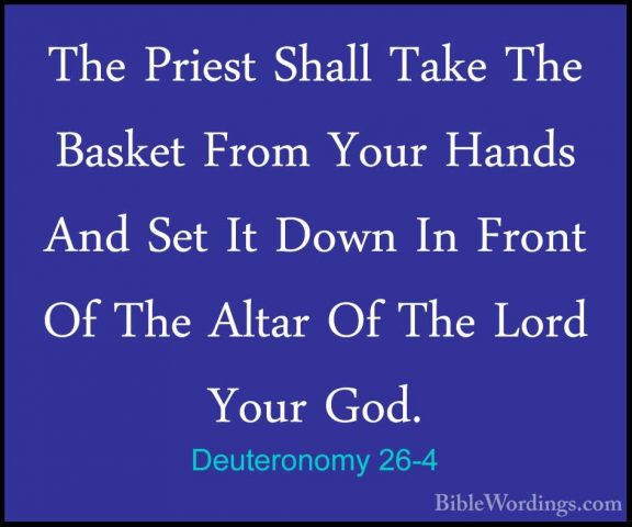 Deuteronomy 26-4 - The Priest Shall Take The Basket From Your HanThe Priest Shall Take The Basket From Your Hands And Set It Down In Front Of The Altar Of The Lord Your God. 