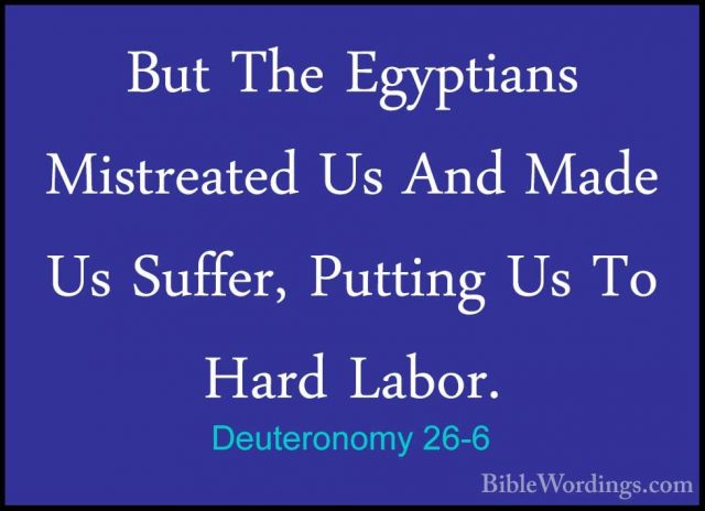 Deuteronomy 26-6 - But The Egyptians Mistreated Us And Made Us SuBut The Egyptians Mistreated Us And Made Us Suffer, Putting Us To Hard Labor. 